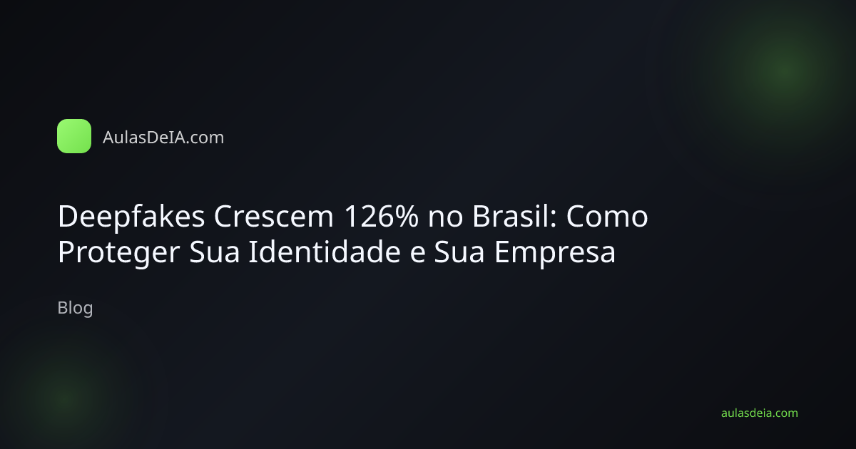 Deepfakes Crescem 126% no Brasil: Como Proteger Sua Identidade e Sua Empresa