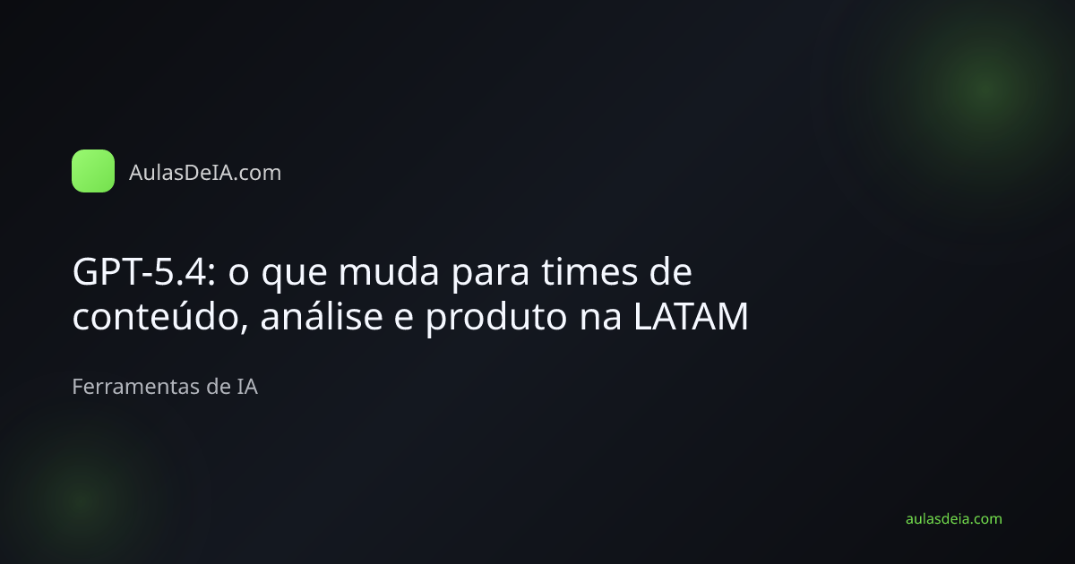 Capa editorial do artigo GPT-5.4: o que muda para times de conteúdo, análise e produto na LATAM na categoria Ferramentas de IA do AulasDeIA.com
