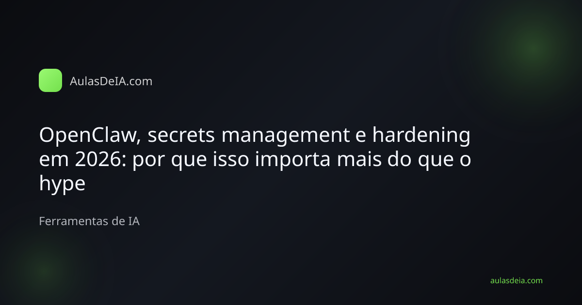 Capa editorial do artigo OpenClaw, secrets management e hardening em 2026: por que isso importa mais do que o hype na categoria Ferramentas de IA do AulasDeIA.com